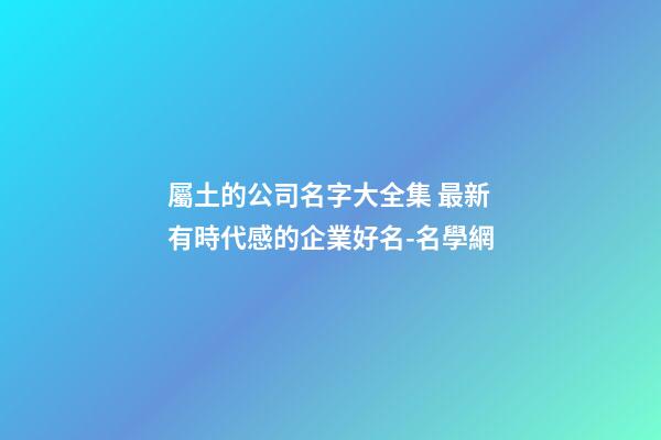 屬土的公司名字大全集 最新有時代感的企業好名-名學網-第1張-公司起名-玄機派